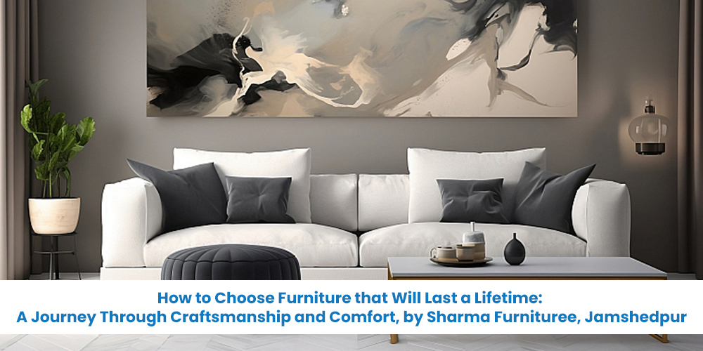 How to Choose Furniture that Will Last a Lifetime: A Journey Through Craftsmanship and Comfort, by Sharma Furnituree, Jamshedpur